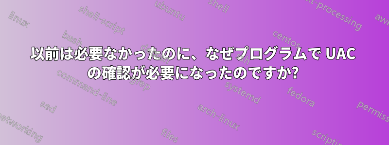 以前は必要なかったのに、なぜプログラムで UAC の確認が必要になったのですか?