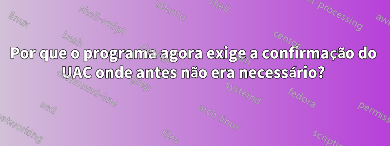 Por que o programa agora exige a confirmação do UAC onde antes não era necessário?