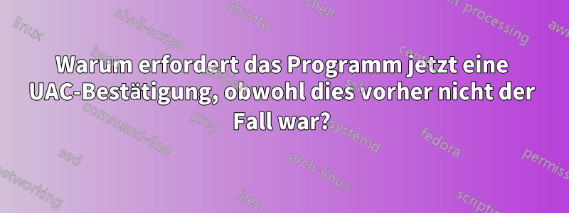 Warum erfordert das Programm jetzt eine UAC-Bestätigung, obwohl dies vorher nicht der Fall war?