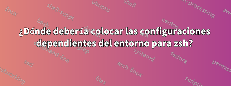 ¿Dónde debería colocar las configuraciones dependientes del entorno para zsh?