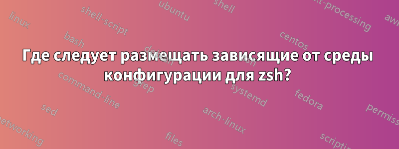 Где следует размещать зависящие от среды конфигурации для zsh?