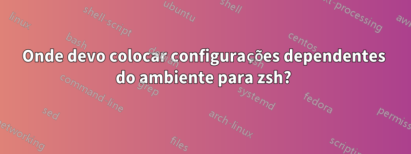 Onde devo colocar configurações dependentes do ambiente para zsh?