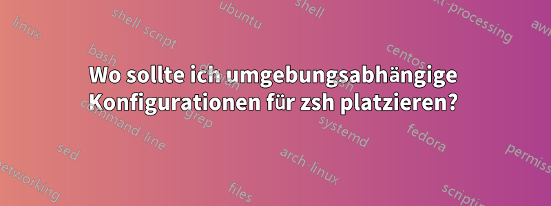 Wo sollte ich umgebungsabhängige Konfigurationen für zsh platzieren?