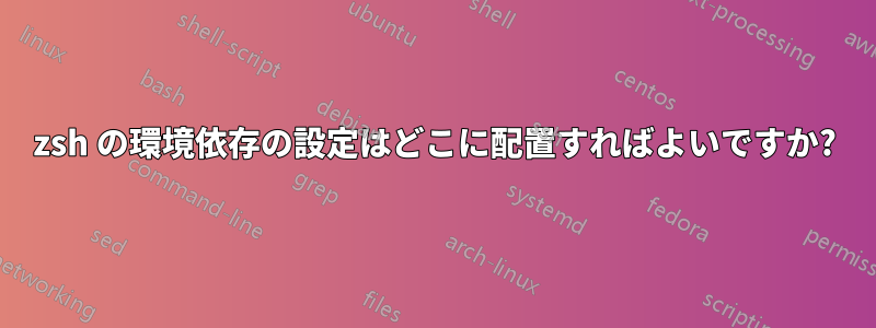 zsh の環境依存の設定はどこに配置すればよいですか?