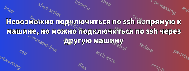 Невозможно подключиться по ssh напрямую к машине, но можно подключиться по ssh через другую машину