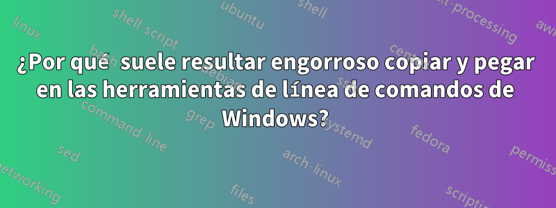 ¿Por qué suele resultar engorroso copiar y pegar en las herramientas de línea de comandos de Windows?