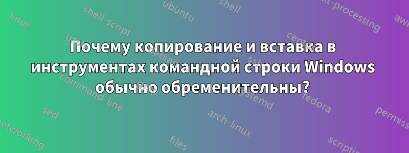 Почему копирование и вставка в инструментах командной строки Windows обычно обременительны?