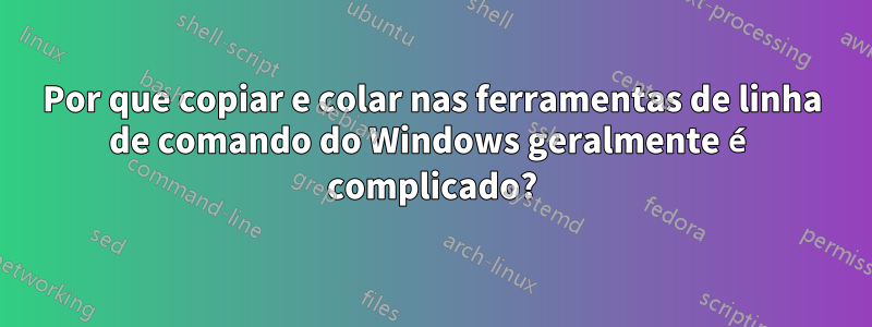 Por que copiar e colar nas ferramentas de linha de comando do Windows geralmente é complicado?