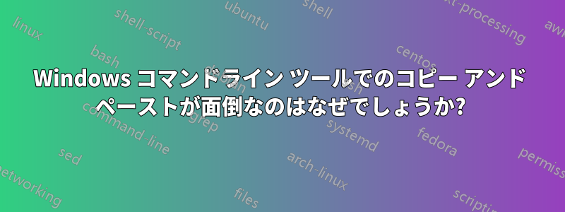 Windows コマンドライン ツールでのコピー アンド ペーストが面倒なのはなぜでしょうか?