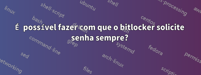 É possível fazer com que o bitlocker solicite senha sempre?