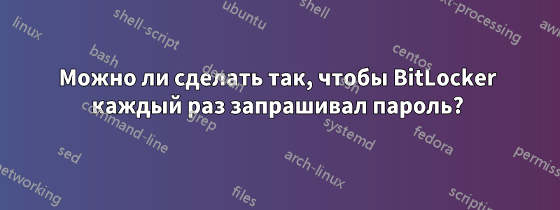 Можно ли сделать так, чтобы BitLocker каждый раз запрашивал пароль?