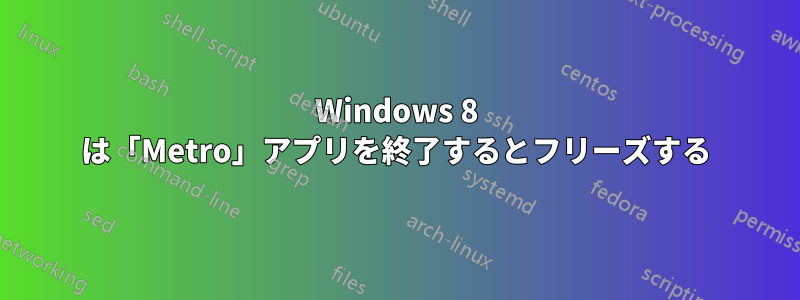 Windows 8 は「Metro」アプリを終了するとフリーズする