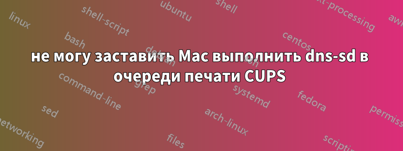 не могу заставить Mac выполнить dns-sd в очереди печати CUPS