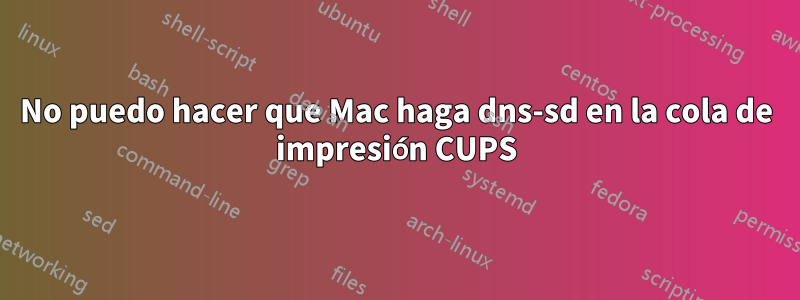 No puedo hacer que Mac haga dns-sd en la cola de impresión CUPS