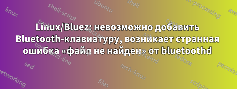 Linux/Bluez: невозможно добавить Bluetooth-клавиатуру, возникает странная ошибка «файл не найден» от bluetoothd