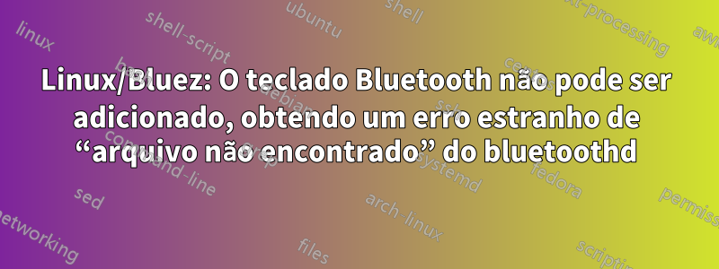 Linux/Bluez: O teclado Bluetooth não pode ser adicionado, obtendo um erro estranho de “arquivo não encontrado” do bluetoothd