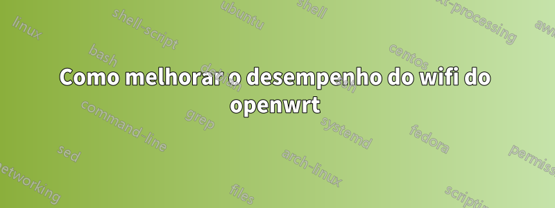 Como melhorar o desempenho do wifi do openwrt