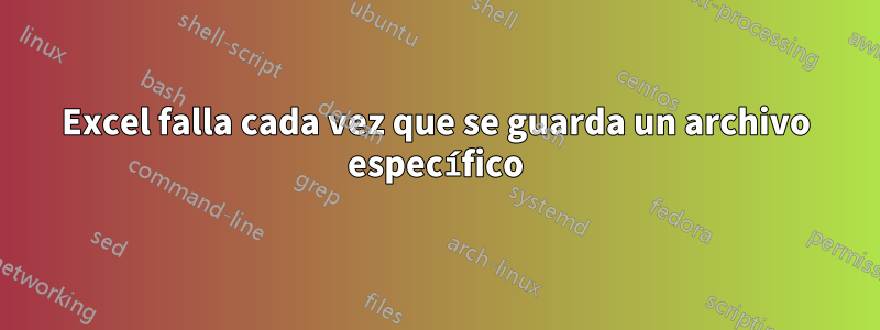 Excel falla cada vez que se guarda un archivo específico