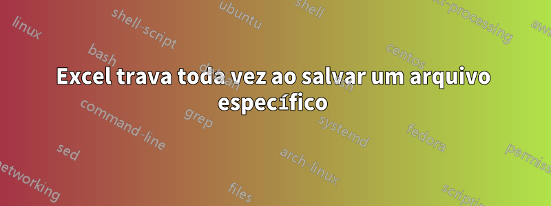 Excel trava toda vez ao salvar um arquivo específico