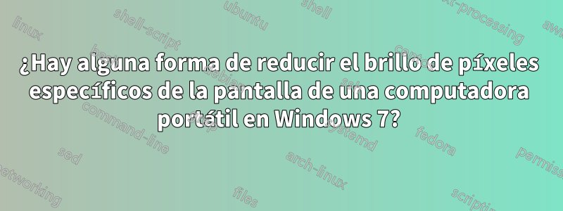 ¿Hay alguna forma de reducir el brillo de píxeles específicos de la pantalla de una computadora portátil en Windows 7?