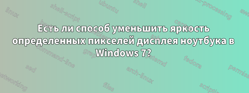 Есть ли способ уменьшить яркость определенных пикселей дисплея ноутбука в Windows 7?