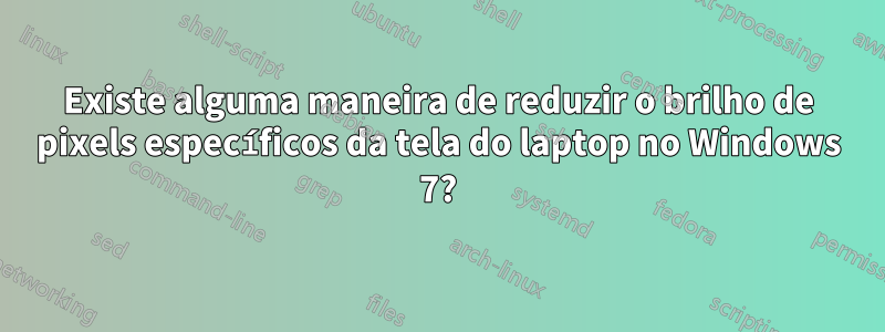 Existe alguma maneira de reduzir o brilho de pixels específicos da tela do laptop no Windows 7?