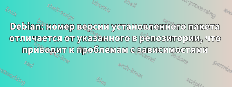 Debian: номер версии установленного пакета отличается от указанного в репозитории, что приводит к проблемам с зависимостями