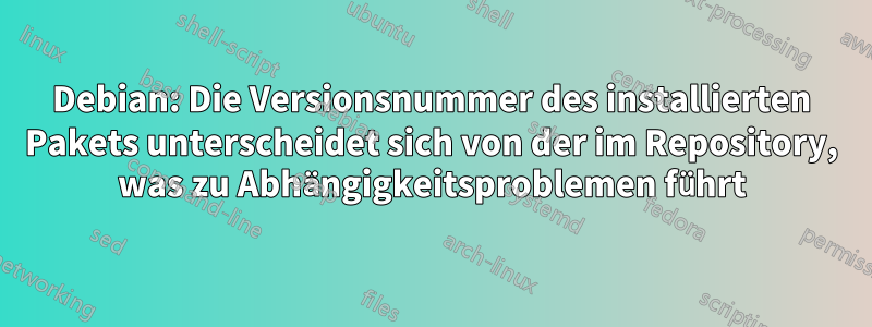 Debian: Die Versionsnummer des installierten Pakets unterscheidet sich von der im Repository, was zu Abhängigkeitsproblemen führt