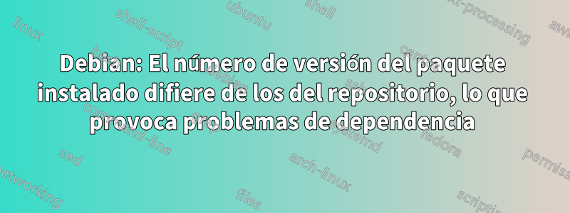 Debian: El número de versión del paquete instalado difiere de los del repositorio, lo que provoca problemas de dependencia