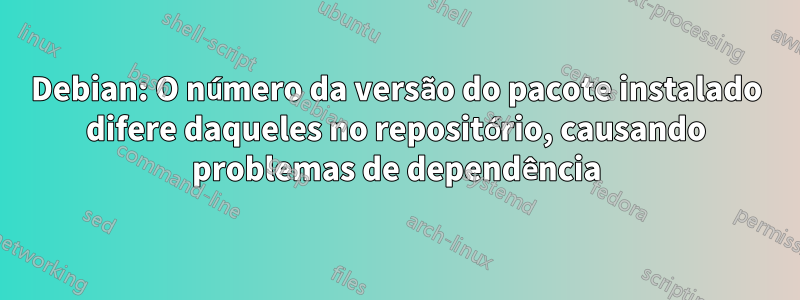 Debian: O número da versão do pacote instalado difere daqueles no repositório, causando problemas de dependência