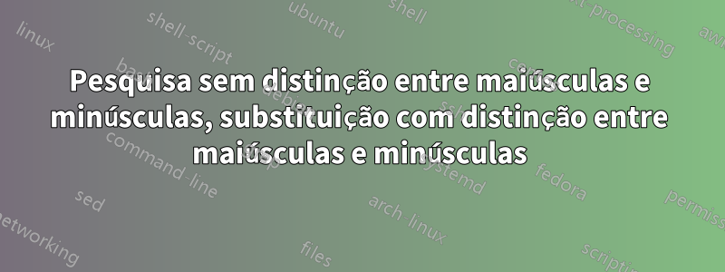 Pesquisa sem distinção entre maiúsculas e minúsculas, substituição com distinção entre maiúsculas e minúsculas