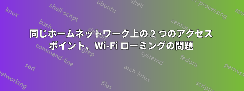 同じホームネットワーク上の 2 つのアクセス ポイント、Wi-Fi ローミングの問題