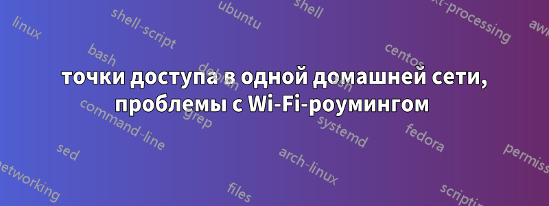 2 точки доступа в одной домашней сети, проблемы с Wi-Fi-роумингом