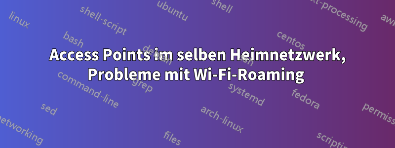 2 Access Points im selben Heimnetzwerk, Probleme mit Wi-Fi-Roaming