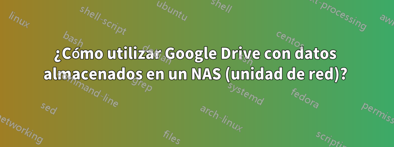 ¿Cómo utilizar Google Drive con datos almacenados en un NAS (unidad de red)?