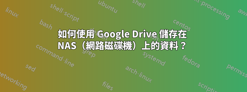 如何使用 Google Drive 儲存在 NAS（網路磁碟機）上的資料？