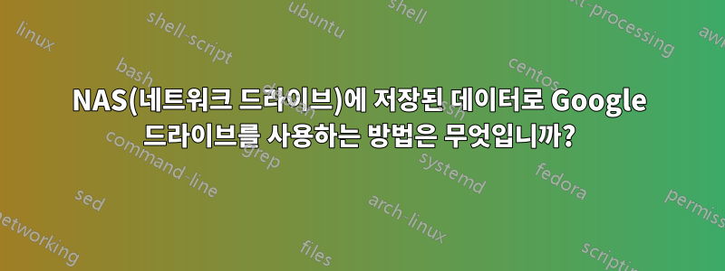 NAS(네트워크 드라이브)에 저장된 데이터로 Google 드라이브를 사용하는 방법은 무엇입니까?