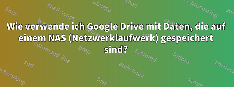 Wie verwende ich Google Drive mit Daten, die auf einem NAS (Netzwerklaufwerk) gespeichert sind?