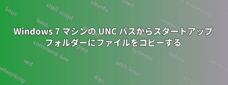 Windows 7 マシンの UNC パスからスタートアップ フォルダーにファイルをコピーする