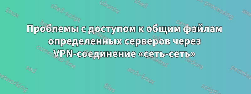 Проблемы с доступом к общим файлам определенных серверов через VPN-соединение «сеть-сеть»