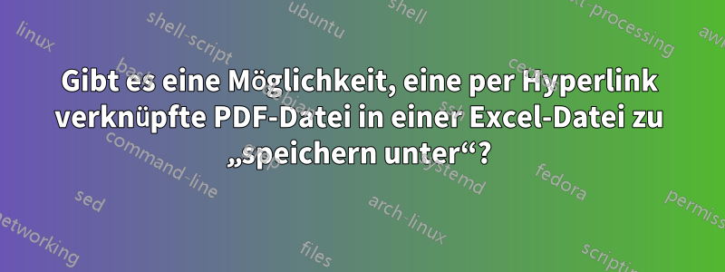 Gibt es eine Möglichkeit, eine per Hyperlink verknüpfte PDF-Datei in einer Excel-Datei zu „speichern unter“?