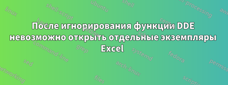 После игнорирования функции DDE невозможно открыть отдельные экземпляры Excel 