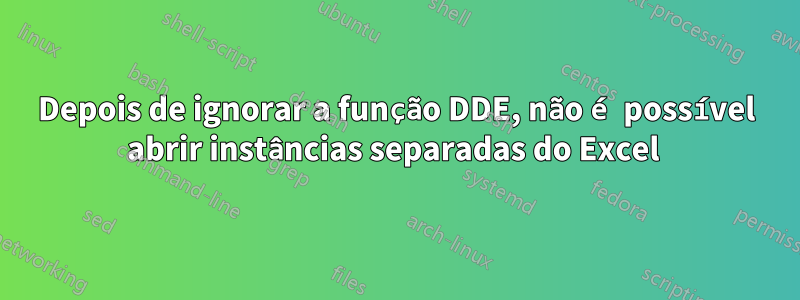Depois de ignorar a função DDE, não é possível abrir instâncias separadas do Excel 