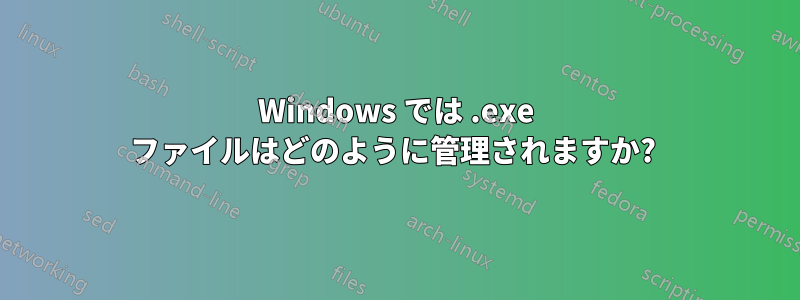 Windows では .exe ファイルはどのように管理されますか? 