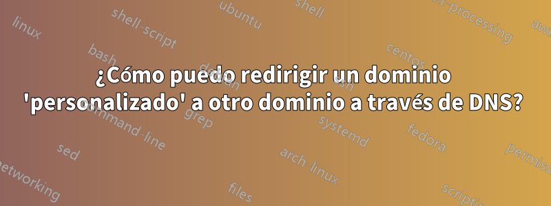 ¿Cómo puedo redirigir un dominio 'personalizado' a otro dominio a través de DNS?