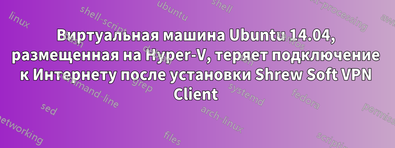 Виртуальная машина Ubuntu 14.04, размещенная на Hyper-V, теряет подключение к Интернету после установки Shrew Soft VPN Client