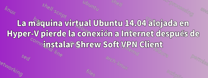 La máquina virtual Ubuntu 14.04 alojada en Hyper-V pierde la conexión a Internet después de instalar Shrew Soft VPN Client