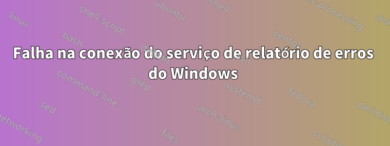 Falha na conexão do serviço de relatório de erros do Windows