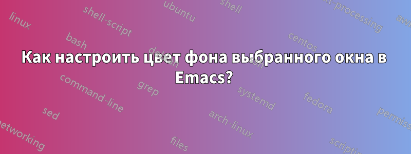 Как настроить цвет фона выбранного окна в Emacs?