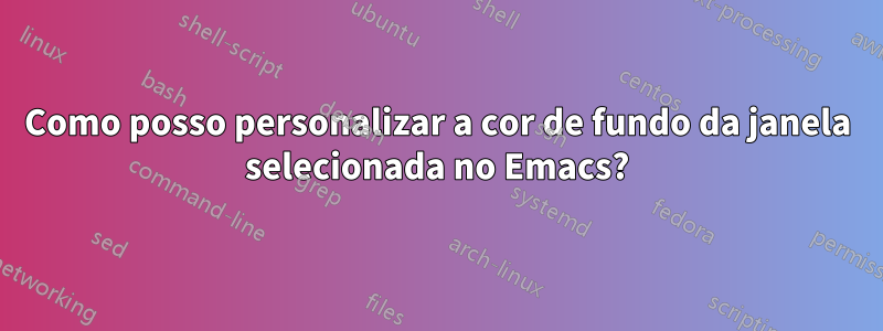 Como posso personalizar a cor de fundo da janela selecionada no Emacs?